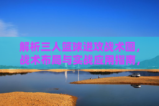 解析三人篮球进攻战术图,战术布局与实战应用指南,三人篮球进攻战术图解析,战术布局与实战应用指南