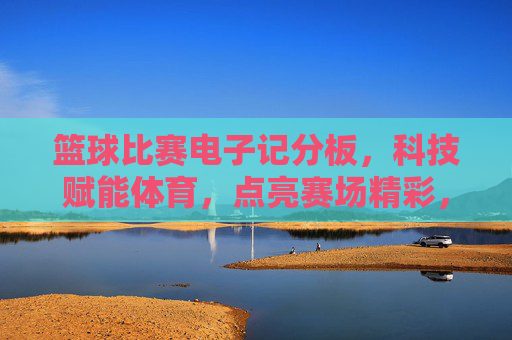 篮球比赛电子记分板，科技赋能体育，点亮赛场精彩，篮球比赛电子记分板，科技赋能体育，点亮赛场精彩