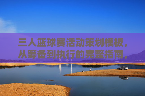 三人篮球赛活动策划模板,从筹备到执行的完整指南,三人篮球赛活动策划模板,从筹备到执行的完整指南