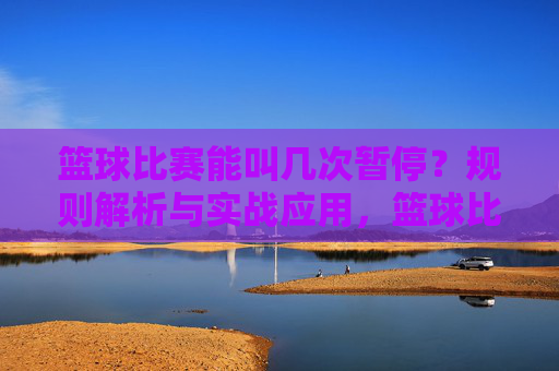 篮球比赛能叫几次暂停？规则解析与实战应用，篮球比赛能叫几次暂停？规则解析与实战应用