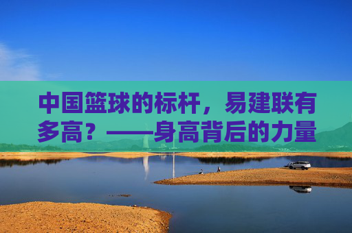 中国篮球的标杆，易建联有多高？——身高背后的力量与传奇，中国篮球的标杆，易建联有多高？——身高背后的力量与传奇