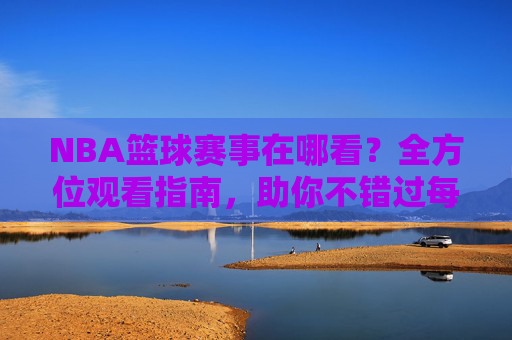 NBA篮球赛事在哪看?全方位观看指南,助你不错过每一场精彩对决,NBA篮球赛事观看指南,全方位解析,助你不错过每一场精彩对决