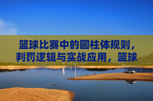 篮球比赛中的圆柱体规则,判罚逻辑与实战应用,篮球比赛中的圆柱体规则,判罚逻辑与实战应用