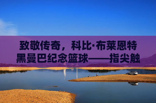 致敬传奇，科比·布莱恩特黑曼巴纪念篮球——指尖触碰的，是篮球精神的永恒回响