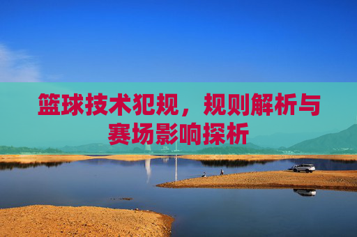 篮球技术犯规,规则解析与赛场影响探析