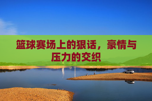 篮球赛场上的狠话，豪情与压力的交织