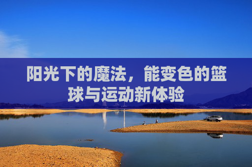 阳光下的魔法，能变色的篮球与运动新体验