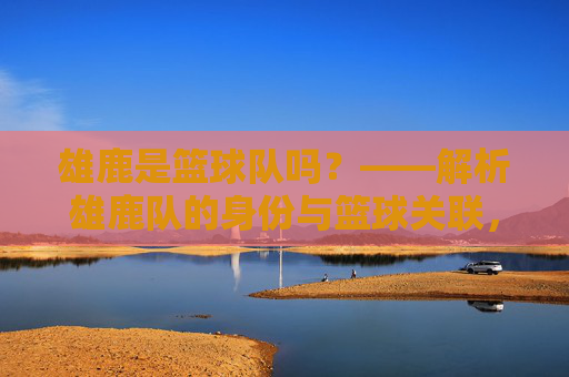 雄鹿是篮球队吗?——解析雄鹿队的身份与篮球关联,雄鹿是篮球队吗?解析雄鹿队的身份与篮球关联