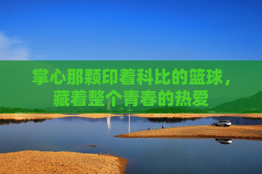 掌心那颗印着科比的篮球，藏着整个青春的热爱
