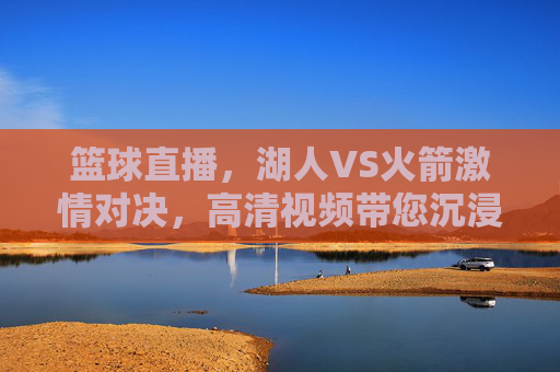 篮球直播,湖人VS火箭激情对决,高清视频带您沉浸赛场,湖人VS火箭激情对决,高清直播带您沉浸赛场