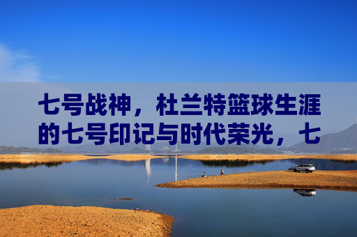 七号战神，杜兰特篮球生涯的七号印记与时代荣光，七号战神，杜兰特篮球生涯的七号印记与时代荣光