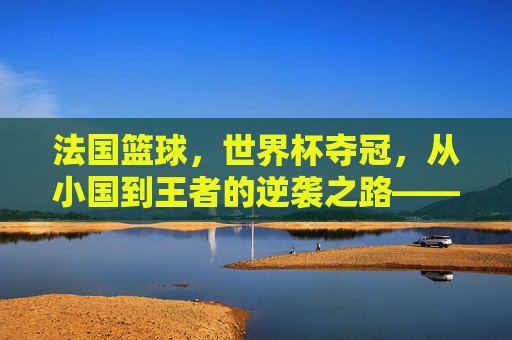 法国篮球，世界杯夺冠，从小国到王者的逆袭之路——2023 FIBA世界杯法国队胜利启示录，法国篮球，世界杯夺冠，从小国到王者的逆袭之路——2023 FIBA世界杯胜利启示录