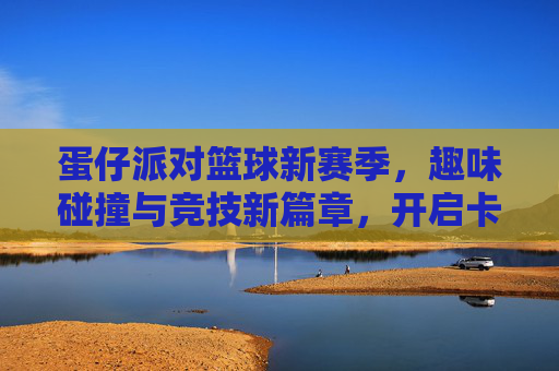 蛋仔派对篮球新赛季,趣味碰撞与竞技新篇章,开启卡通篮球的全新体验