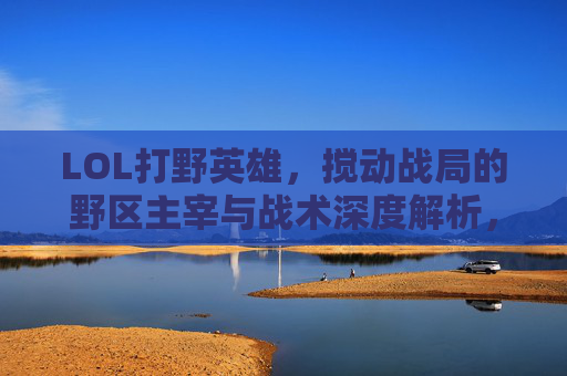 LOL打野英雄,搅动战局的野区主宰与战术深度解析,LOL打野英雄,野区主宰的战术深度解析与战局搅动之道