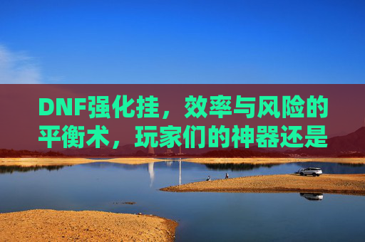 DNF强化挂，效率与风险的平衡术，玩家们的神器还是陷阱？DNF强化挂，效率与风险的平衡术，是玩家的神器还是陷阱？