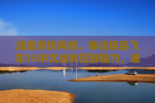 速度激情再燃，体验极品飞车15中文版的狂野魅力，速度激情再燃，体验极品飞车15中文版的狂野魅力
