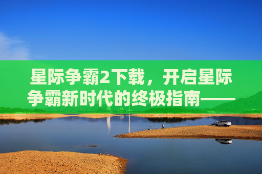 星际争霸2下载，开启星际争霸新时代的终极指南——从安装到畅玩的全流程解析，星际争霸2下载，开启星际争霸新时代的终极指南——从安装到畅玩的全流程解析