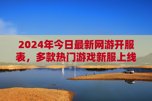2024年今日最新网游开服表,多款热门游戏新服上线,玩家速看!2024年今日最新网游开服表,多款热门游戏新服上线,玩家速看!