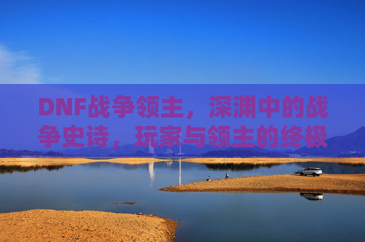 DNF战争领主,深渊中的战争史诗,玩家与领主的终极对决,DNF战争领主,深渊中的战争史诗,玩家与领主的终极对决