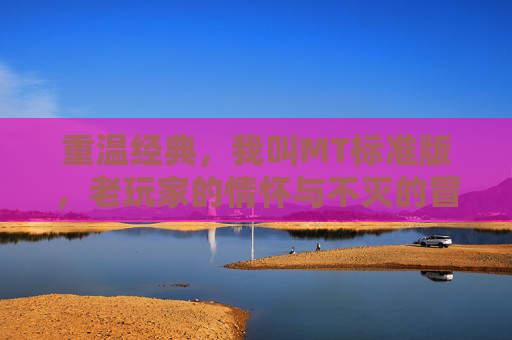 重温经典，我叫MT标准版，老玩家的情怀与不灭的冒险精神，重温经典，我叫MT标准版，老玩家的情怀与不灭的冒险精神