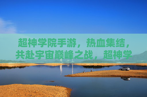 超神学院手游，热血集结，共赴宇宙巅峰之战，超神学院手游，热血集结，共赴宇宙巅峰之战