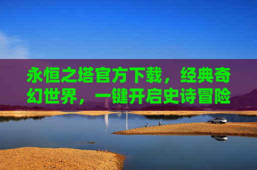 永恒之塔官方下载,经典奇幻世界,一键开启史诗冒险之旅,永恒之塔官方下载,经典奇幻世界,一键开启史诗冒险之旅