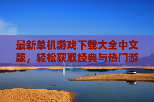 最新单机游戏下载大全中文版，轻松获取经典与热门游戏资源，最新单机游戏下载大全中文版，轻松获取经典与热门游戏资源