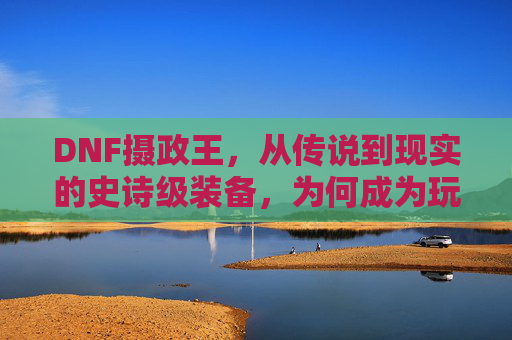 DNF摄政王,从传说到现实的史诗级装备,为何成为玩家心中的终极信仰?DNF摄政王,从传说到现实的史诗级装备,为何成为玩家心中的终极信仰?