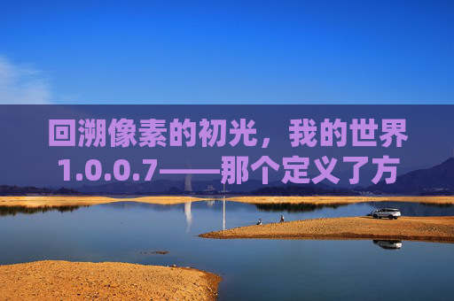 回溯像素的初光,我的世界1.0.0.7——那个定义了方块世界的像素序章,回溯像素的初光,我的世界1.0.0.7——那个定义了方块世界的像素序章