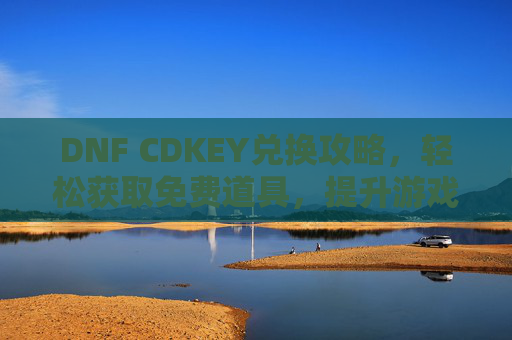 DNF CDKEY兑换攻略，轻松获取免费道具，提升游戏体验全解析，DNF CDKEY兑换攻略，轻松获取免费道具，全面解析提升游戏体验
