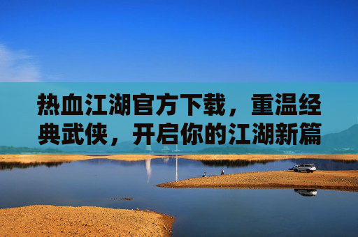 热血江湖官方下载,重温经典武侠,开启你的江湖新篇章,热血江湖官方下载,重温经典武侠,开启你的江湖新篇章