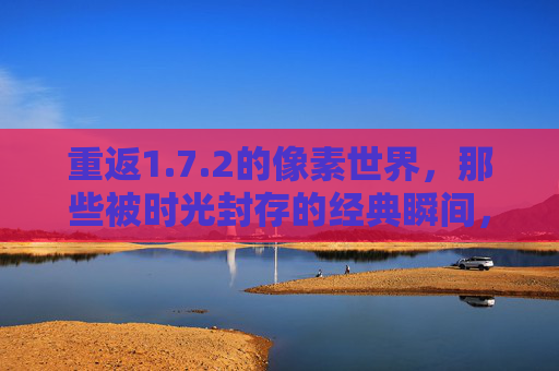 重返1.7.2的像素世界,那些被时光封存的经典瞬间,重返1.7.2的像素世界,那些被时光封存的经典瞬间