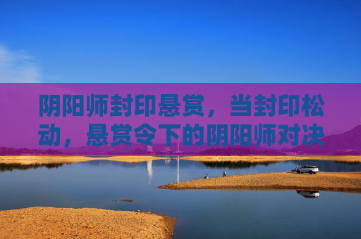 阴阳师封印悬赏,当封印松动,悬赏令下的阴阳师对决与救赎,阴阳师封印悬赏,封印松动时,悬赏令下的对决与救赎