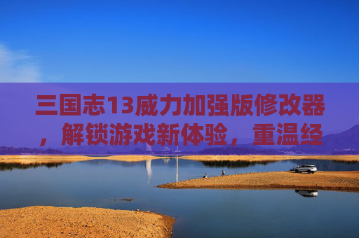 三国志13威力加强版修改器，解锁游戏新体验，重温经典三国的无限可能，三国志13威力加强版修改器，解锁经典三国新体验，重温无限可能