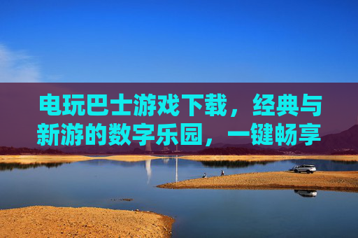 电玩巴士游戏下载,经典与新游的数字乐园,一键畅享游戏乐趣,电玩巴士游戏下载,经典与新游的数字乐园,一键畅享游戏乐趣
