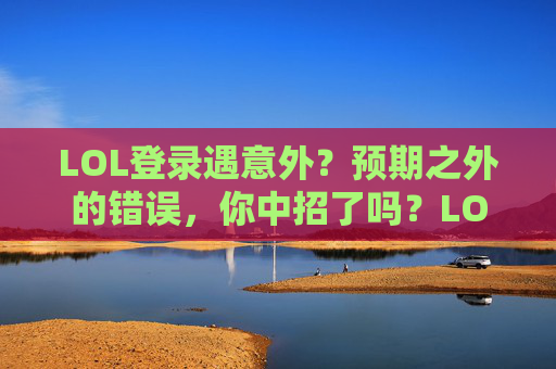 LOL登录遇意外？预期之外的错误，你中招了吗？LOL登录遇意外？预期之外的错误，你中招了吗？