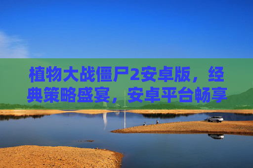 植物大战僵尸2安卓版，经典策略盛宴，安卓平台畅享欢乐时光，植物大战僵尸2安卓版，经典策略盛宴，畅享欢乐策略时光