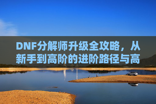DNF分解师升级全攻略,从新手到高阶的进阶路径与高效收益技巧,DNF分解师升级全攻略,从新手到高阶的进阶路径与高效收益技巧