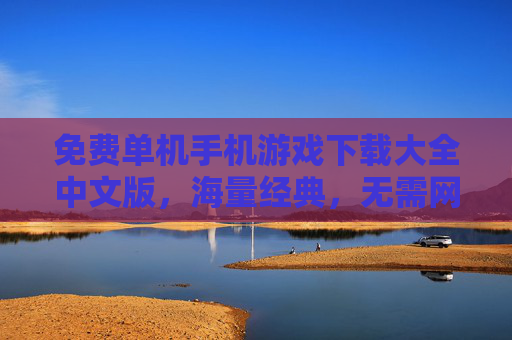 免费单机手机游戏下载大全中文版，海量经典，无需网络畅玩，免费单机手机游戏下载大全（中文版），海量经典，无需网络畅玩