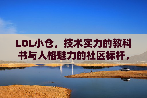 LOL小仓,技术实力的教科书与人格魅力的社区标杆,LOL小仓,技术实力的教科书与人格魅力的社区标杆