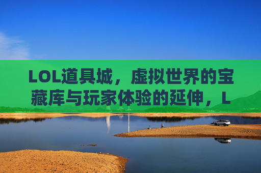 LOL道具城,虚拟世界的宝藏库与玩家体验的延伸,LOL道具城,虚拟世界的宝藏库与玩家体验的延伸
