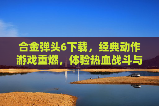 合金弹头6下载，经典动作游戏重燃，体验热血战斗与精彩关卡！合金弹头6下载，经典动作游戏重燃，体验热血战斗与精彩关卡！