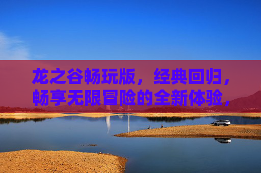 龙之谷畅玩版，经典回归，畅享无限冒险的全新体验，龙之谷畅玩版经典回归，畅享无限冒险的全新体验