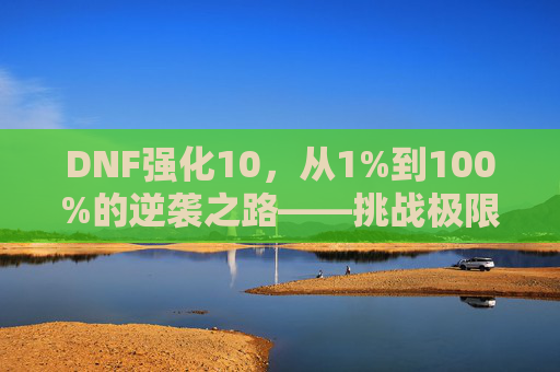 DNF强化10,从1%到100%的逆袭之路——挑战极限,铸就传说级装备!DNF强化10,从1%到100%的逆袭之路——挑战极限,铸就传说级装备!