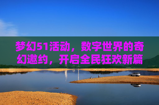 梦幻51活动,数字世界的奇幻邀约,开启全民狂欢新篇章,梦幻51活动,数字世界的奇幻邀约,开启全民狂欢新篇章
