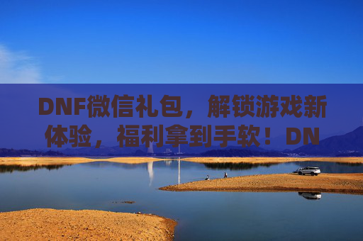 DNF微信礼包，解锁游戏新体验，福利拿到手软！DNF微信礼包，解锁游戏新体验，福利拿到手软！