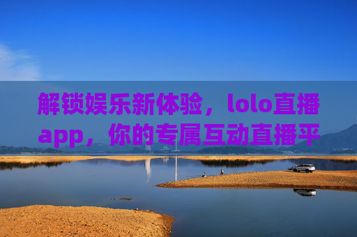 解锁娱乐新体验，lolo直播app，你的专属互动直播平台，解锁娱乐新体验，lolo直播app，你的专属互动直播平台
