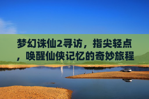 梦幻诛仙2寻访,指尖轻点,唤醒仙侠记忆的奇妙旅程,梦幻诛仙2寻访,指尖轻点,唤醒仙侠记忆的奇妙旅程