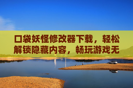 口袋妖怪修改器下载，轻松解锁隐藏内容，畅玩游戏无限乐趣，口袋妖怪修改器下载，轻松解锁隐藏内容，畅玩游戏无限乐趣