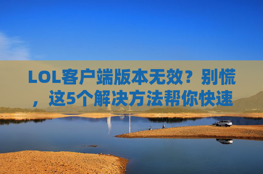 LOL客户端版本无效?别慌,这5个解决方法帮你快速修复,LOL客户端版本无效?别慌,这5个解决方法帮你快速修复
